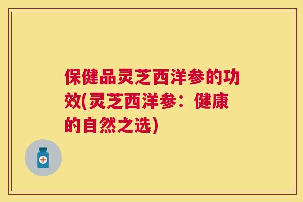 保健品灵芝西洋参的功效(灵芝西洋参:健康的自然之选) 保健品灵芝西洋参的功效(灵芝西洋参:健康的自然之选)