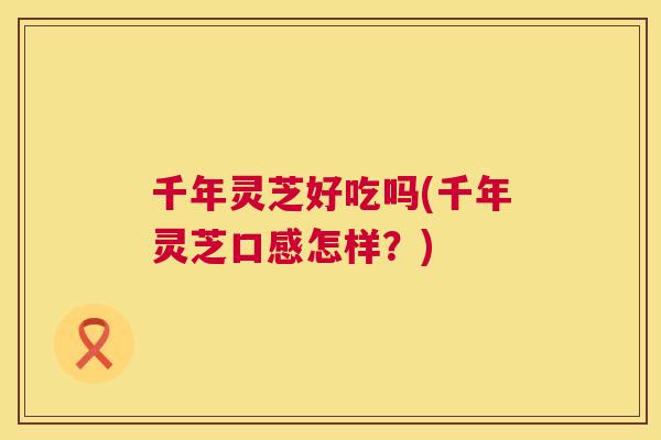 千年灵芝好吃吗(千年灵芝口感怎样?) 千年灵芝好吃吗(千年灵芝口感怎样?)