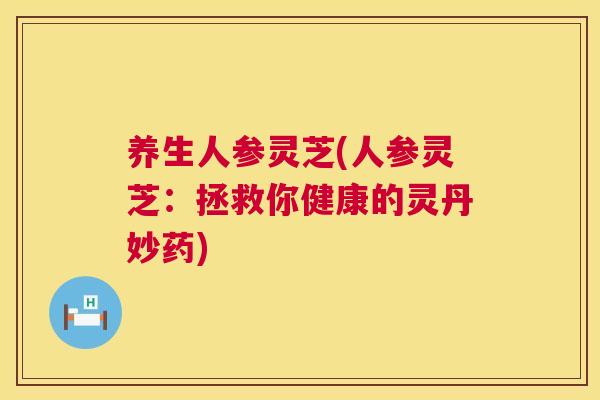 养生人参灵芝(人参灵芝:拯救你健康的灵丹妙药) 养生人参灵芝(人参灵芝:拯救你健康的灵丹妙药)