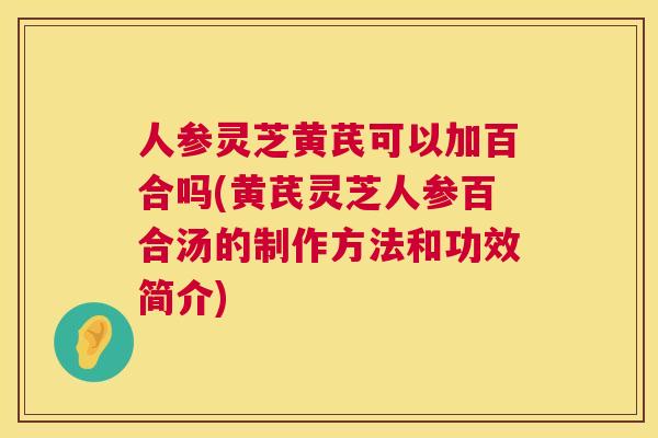 人参灵芝黄芪可以加百合吗(黄芪灵芝人参百合汤的制作方法和功效简介) 人参灵芝黄芪可以加百合吗(黄芪灵芝人参百合汤的制作方法和功效简介)