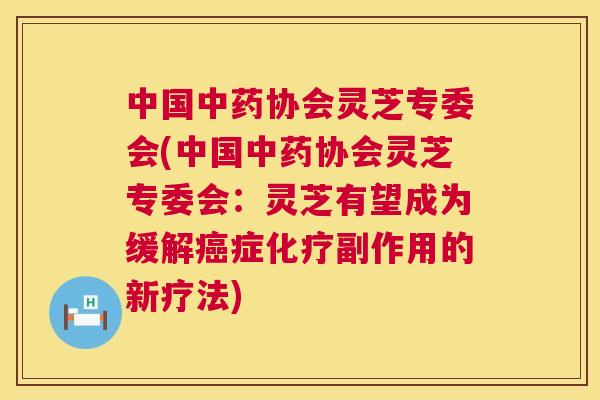 中国协会灵芝专委会(中国协会灵芝专委会:灵芝有望成为缓解症副作用的新疗法) 中国协会灵芝专委会(中国协会灵芝专委会:灵芝有望成为缓解症副作用的新疗法)