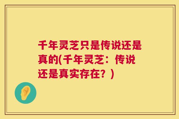 千年灵芝只是传说还是真的(千年灵芝:传说还是真实存在?) 千年灵芝只是传说还是真的(千年灵芝:传说还是真实存在?)
