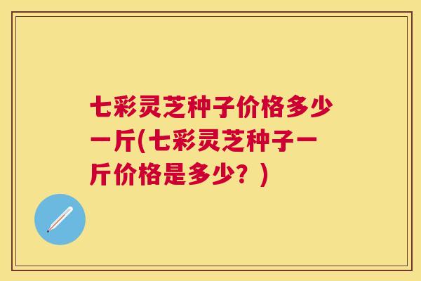 七彩灵芝种子价格多少一斤(七彩灵芝种子一斤价格是多少?) 七彩灵芝种子价格多少一斤(七彩灵芝种子一斤价格是多少?)