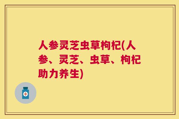 人参灵芝虫草枸杞(人参、灵芝、虫草、枸杞助力养生) 人参灵芝虫草枸杞(人参、灵芝、虫草、枸杞助力养生)