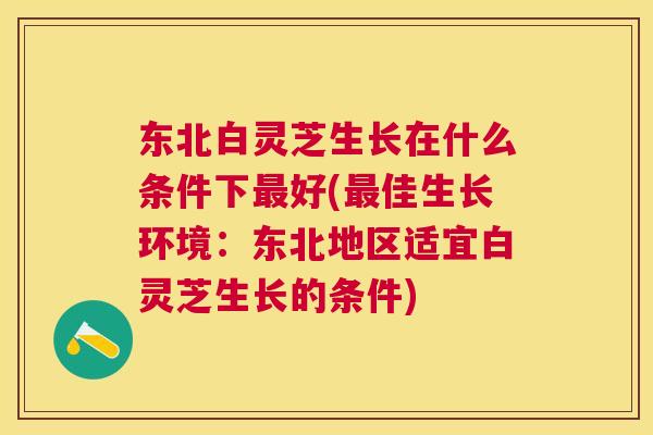 东北白灵芝生长在什么条件下好(佳生长环境:东北地区适宜白灵芝生长的条件) 东北白灵芝生长在什么条件下好(佳生长环境:东北地区适宜白灵芝生长的条件)