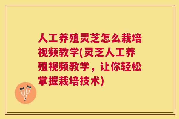 人工养殖灵芝怎么栽培视频教学(灵芝人工养殖视频教学,让你轻松掌握栽培技术) 人工养殖灵芝怎么栽培视频教学(灵芝人工养殖视频教学,让你轻松掌握栽培技术)