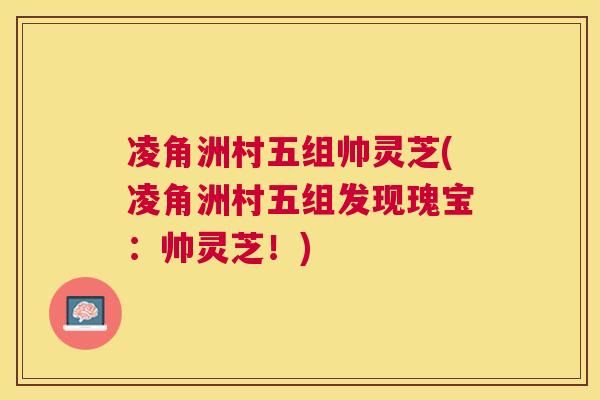 凌角洲村五组帅灵芝(凌角洲村五组发现瑰宝:帅灵芝!) 凌角洲村五组帅灵芝(凌角洲村五组发现瑰宝:帅灵芝!)