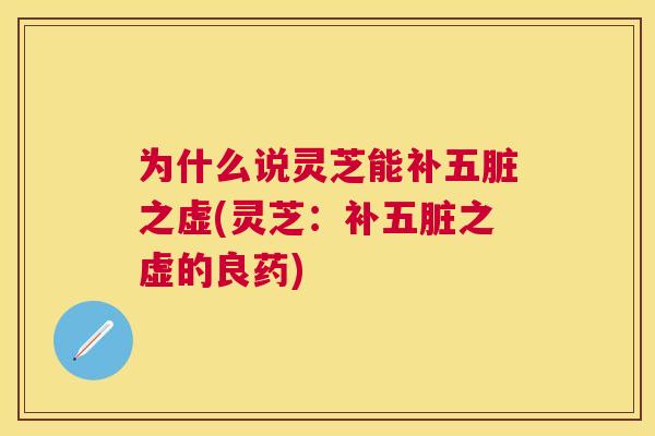 为什么说灵芝能补五脏之虚(灵芝：补五脏之虚的良药)