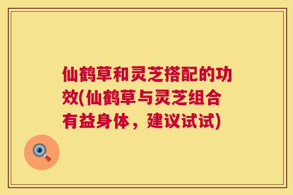 仙鹤草和灵芝搭配的功效(仙鹤草与灵芝组合有益身体,建议试试) 仙鹤草和灵芝搭配的功效(仙鹤草与灵芝组合有益身体,建议试试)