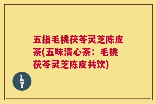 五指毛桃茯苓灵芝陈皮茶(五味清心茶:毛桃茯苓灵芝陈皮共饮) 五指毛桃茯苓灵芝陈皮茶(五味清心茶:毛桃茯苓灵芝陈皮共饮)