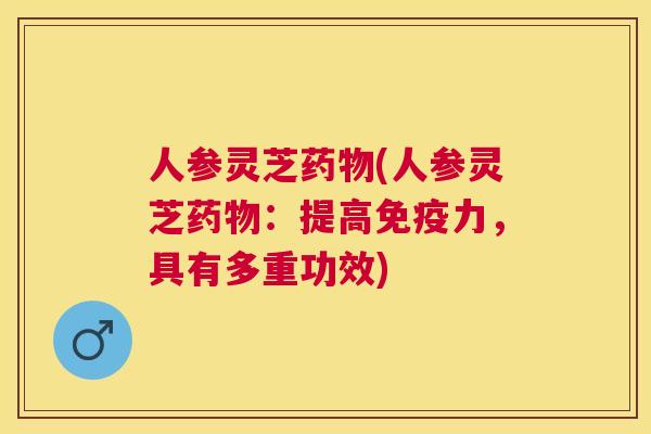 人参灵芝(人参灵芝:提高免疫力,具有多重功效) 人参灵芝(人参灵芝:提高免疫力,具有多重功效)