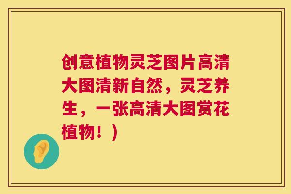 创意植物灵芝图片高清大图清新自然,灵芝养生,一张高清大图赏花植物!) 创意植物灵芝图片高清大图清新自然,灵芝养生,一张高清大图赏花植物!)