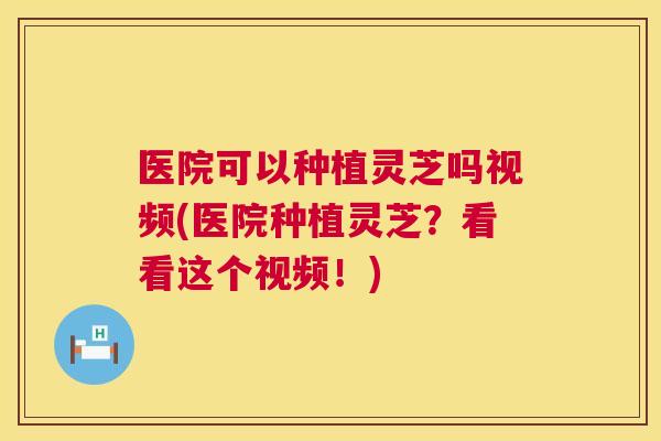 医院可以种植灵芝吗视频(医院种植灵芝?看看这个视频!) 医院可以种植灵芝吗视频(医院种植灵芝?看看这个视频!)