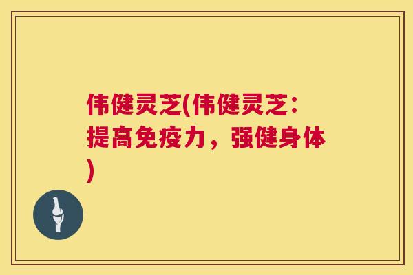 伟健灵芝(伟健灵芝:提高免疫力,强健身体) 伟健灵芝(伟健灵芝:提高免疫力,强健身体)