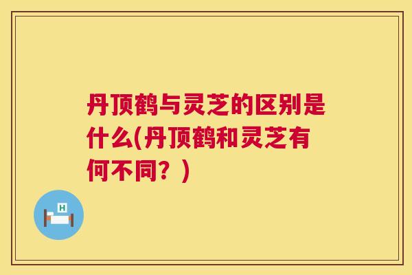 丹顶鹤与灵芝的区别是什么(丹顶鹤和灵芝有何不同?) 丹顶鹤与灵芝的区别是什么(丹顶鹤和灵芝有何不同?)