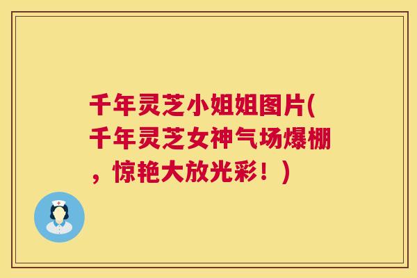 千年灵芝小姐姐图片(千年灵芝女神气场爆棚,惊艳大放光彩!) 千年灵芝小姐姐图片(千年灵芝女神气场爆棚,惊艳大放光彩!)