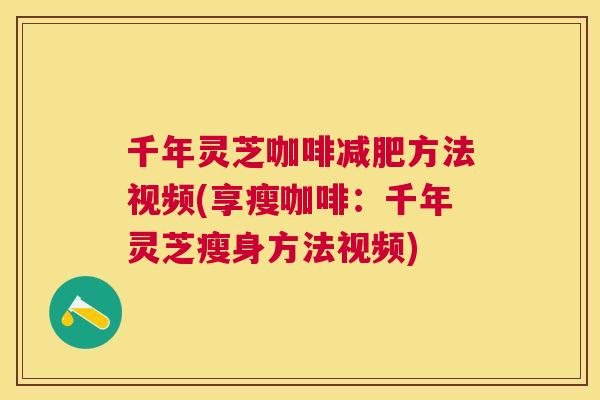 千年灵芝咖啡方法视频(享瘦咖啡:千年灵芝瘦身方法视频) 千年灵芝咖啡方法视频(享瘦咖啡:千年灵芝瘦身方法视频)