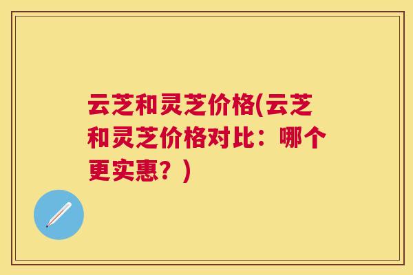 云芝和灵芝价格(云芝和灵芝价格对比:哪个更实惠?) 云芝和灵芝价格(云芝和灵芝价格对比:哪个更实惠?)