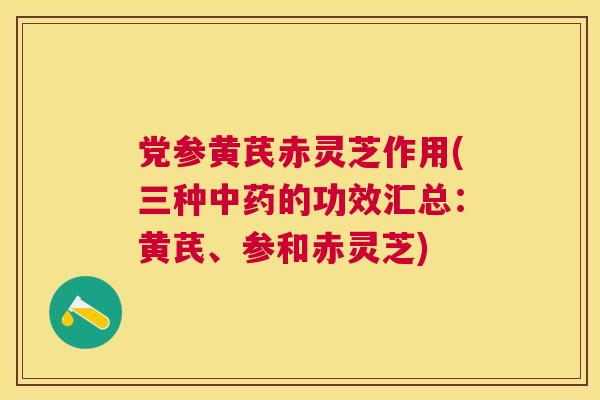 党参黄芪赤灵芝作用(三种的功效汇总:黄芪、参和赤灵芝) 党参黄芪赤灵芝作用(三种的功效汇总:黄芪、参和赤灵芝)