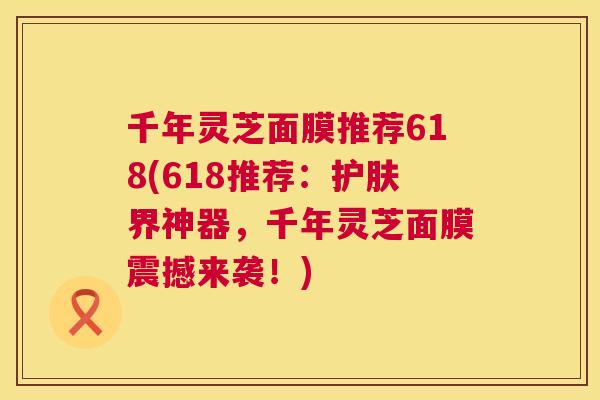 千年灵芝面膜推荐618(618推荐:护肤界神器,千年灵芝面膜震撼来袭!) 千年灵芝面膜推荐618(618推荐:护肤界神器,千年灵芝面膜震撼来袭!)