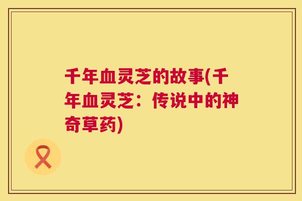 千年灵芝的故事(千年灵芝:传说中的神奇草药) 千年灵芝的故事(千年灵芝:传说中的神奇草药)