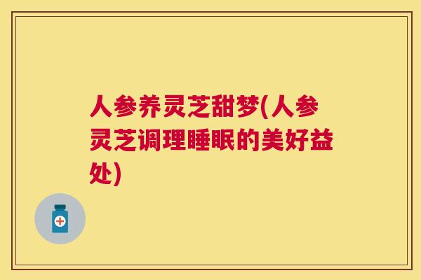 人参养灵芝甜梦(人参灵芝调理的美好益处) 人参养灵芝甜梦(人参灵芝调理的美好益处)