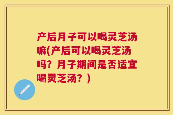 产后月子可以喝灵芝汤嘛(产后可以喝灵芝汤吗?月子期间是否适宜喝灵芝汤?) 产后月子可以喝灵芝汤嘛(产后可以喝灵芝汤吗?月子期间是否适宜喝灵芝汤?)