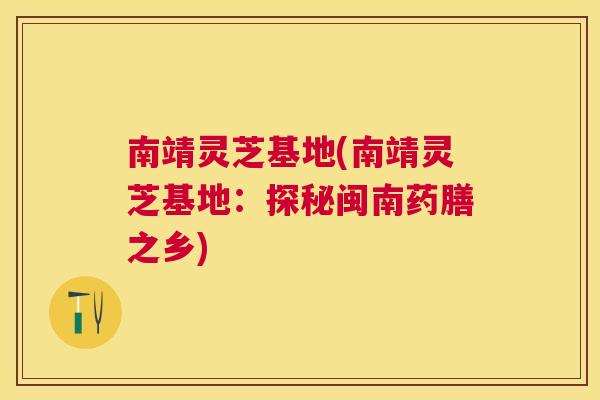 南靖灵芝基地(南靖灵芝基地:探秘闽南药膳之乡) 南靖灵芝基地(南靖灵芝基地:探秘闽南药膳之乡)