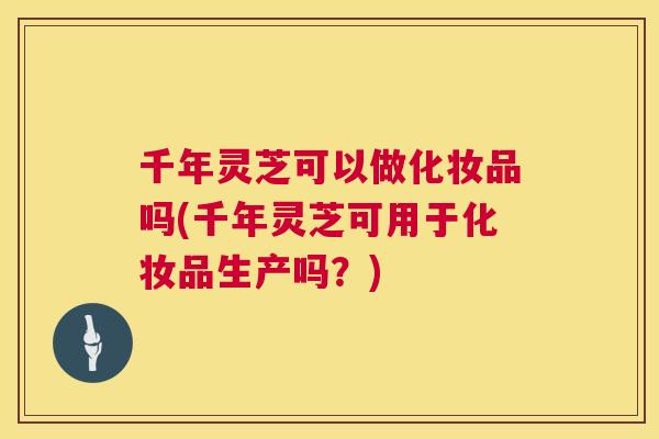 千年灵芝可以做化妆品吗(千年灵芝可用于化妆品生产吗?) 千年灵芝可以做化妆品吗(千年灵芝可用于化妆品生产吗?)