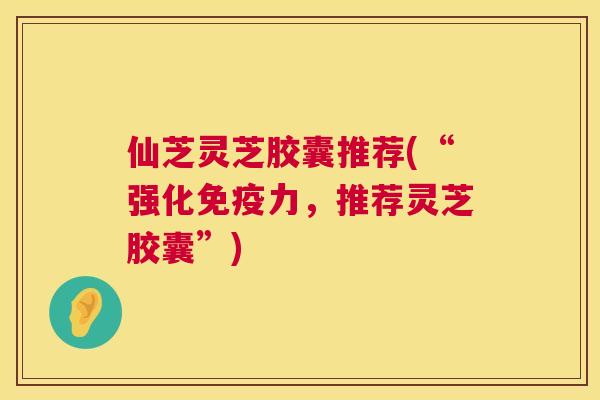 仙芝灵芝胶囊推荐(“强化免疫力,推荐灵芝胶囊”) 仙芝灵芝胶囊推荐(“强化免疫力,推荐灵芝胶囊”)