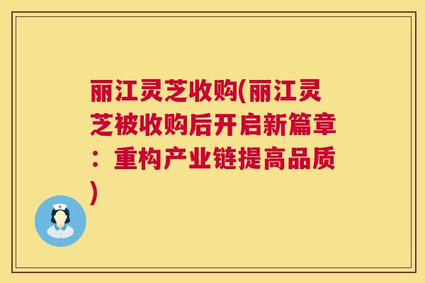 丽江灵芝收购(丽江灵芝被收购后开启新篇章:重构产业链提高品质) 丽江灵芝收购(丽江灵芝被收购后开启新篇章:重构产业链提高品质)