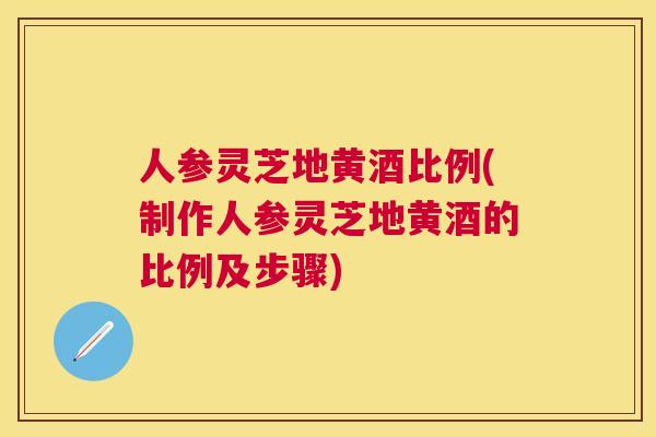 人参灵芝地黄酒比例(制作人参灵芝地黄酒的比例及步骤) 人参灵芝地黄酒比例(制作人参灵芝地黄酒的比例及步骤)