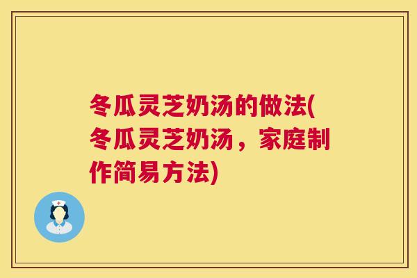 冬瓜灵芝奶汤的做法(冬瓜灵芝奶汤,家庭制作简易方法) 冬瓜灵芝奶汤的做法(冬瓜灵芝奶汤,家庭制作简易方法)