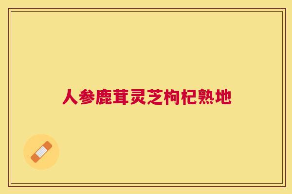 人参鹿茸灵芝枸杞熟地 人参鹿茸灵芝枸杞熟地