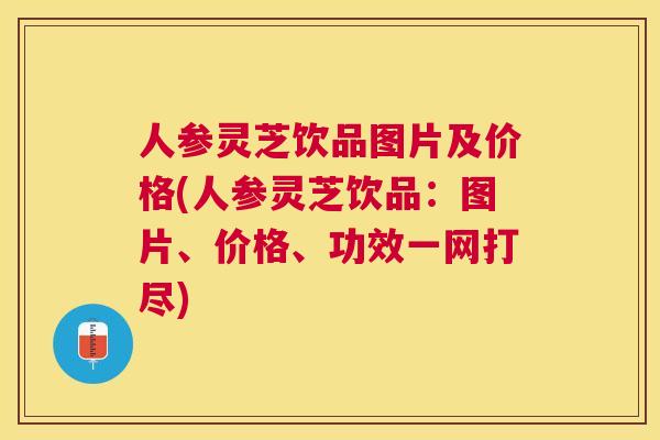 人参灵芝饮品图片及价格(人参灵芝饮品:图片、价格、功效一网打尽) 人参灵芝饮品图片及价格(人参灵芝饮品:图片、价格、功效一网打尽)