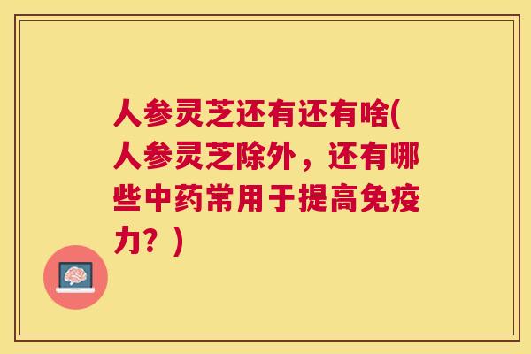 人参灵芝还有还有啥(人参灵芝除外,还有哪些常用于提高免疫力?) 人参灵芝还有还有啥(人参灵芝除外,还有哪些常用于提高免疫力?)