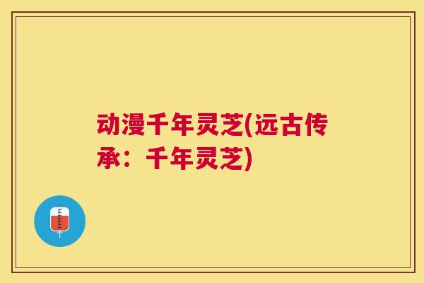 动漫千年灵芝(远古传承:千年灵芝) 动漫千年灵芝(远古传承:千年灵芝)