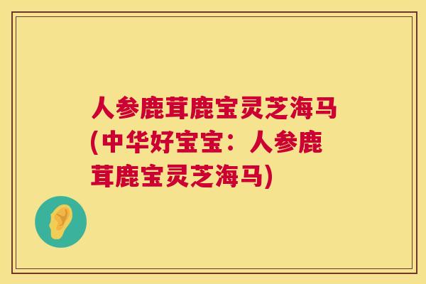 人参鹿茸鹿宝灵芝海马(中华好宝宝:人参鹿茸鹿宝灵芝海马) 人参鹿茸鹿宝灵芝海马(中华好宝宝:人参鹿茸鹿宝灵芝海马)