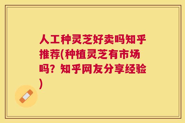 人工种灵芝好卖吗知乎推荐(种植灵芝有市场吗?知乎网友分享经验) 人工种灵芝好卖吗知乎推荐(种植灵芝有市场吗?知乎网友分享经验)