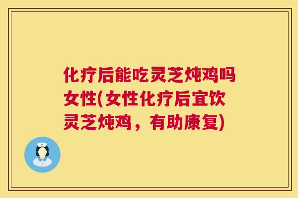 后能吃灵芝炖鸡吗女性(女性后宜饮灵芝炖鸡,有助康复) 后能吃灵芝炖鸡吗女性(女性后宜饮灵芝炖鸡,有助康复)