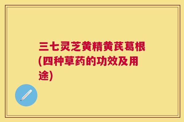 三七灵芝黄精黄芪葛根(四种草药的功效及用途) 三七灵芝黄精黄芪葛根(四种草药的功效及用途)