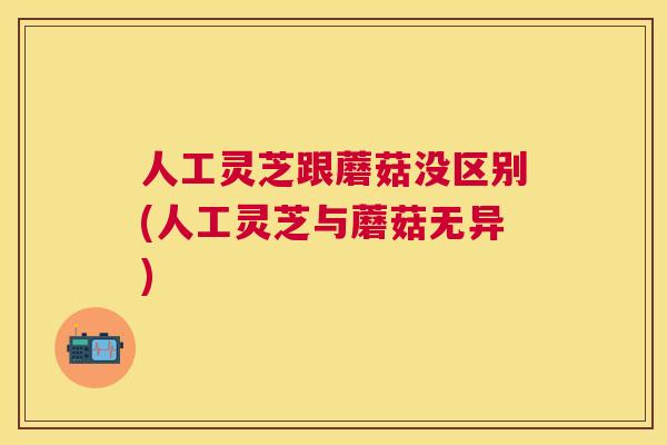 人工灵芝跟蘑菇没区别(人工灵芝与蘑菇无异) 人工灵芝跟蘑菇没区别(人工灵芝与蘑菇无异)