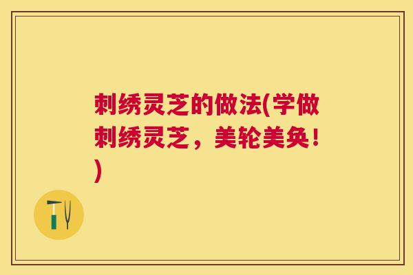 刺绣灵芝的做法(学做刺绣灵芝,美轮美奂!) 刺绣灵芝的做法(学做刺绣灵芝,美轮美奂!)