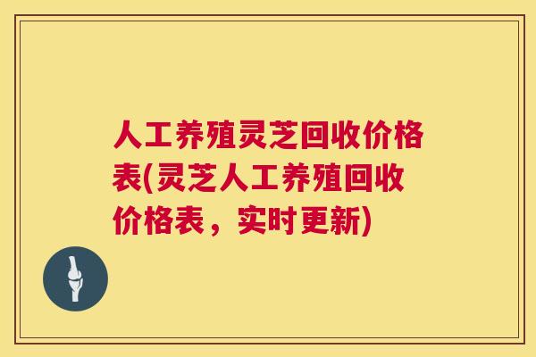人工养殖灵芝回收价格表(灵芝人工养殖回收价格表,实时更新) 人工养殖灵芝回收价格表(灵芝人工养殖回收价格表,实时更新)