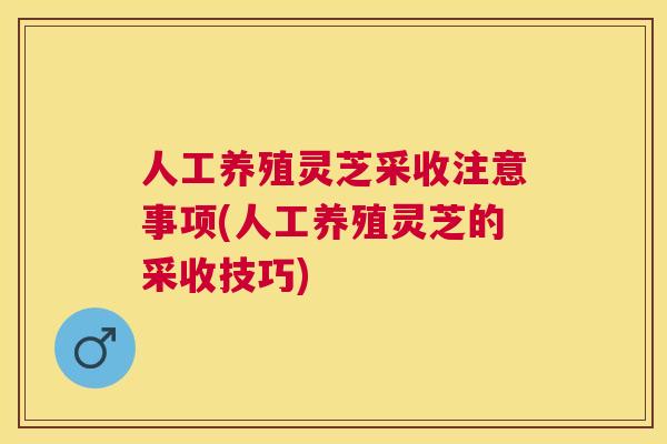人工养殖灵芝采收注意事项(人工养殖灵芝的采收技巧) 人工养殖灵芝采收注意事项(人工养殖灵芝的采收技巧)