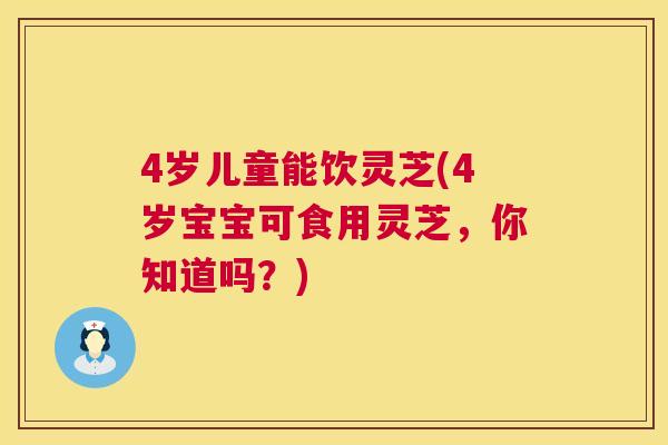 4岁儿童能饮灵芝(4岁宝宝可食用灵芝,你知道吗?) 4岁儿童能饮灵芝(4岁宝宝可食用灵芝,你知道吗?)