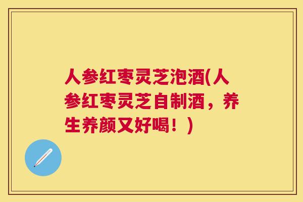 人参红枣灵芝泡酒(人参红枣灵芝自制酒,养生养颜又好喝!) 人参红枣灵芝泡酒(人参红枣灵芝自制酒,养生养颜又好喝!)