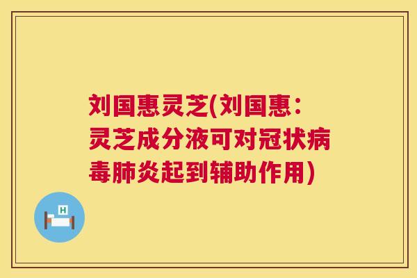刘国惠灵芝(刘国惠:灵芝成分液可对冠状炎起到辅助作用) 刘国惠灵芝(刘国惠:灵芝成分液可对冠状炎起到辅助作用)