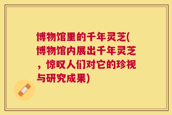 博物馆里的千年灵芝(博物馆内展出千年灵芝,惊叹人们对它的珍视与研究成果) 博物馆里的千年灵芝(博物馆内展出千年灵芝,惊叹人们对它的珍视与研究成果)