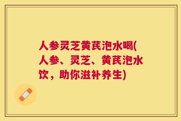 人参灵芝黄芪泡水喝(人参、灵芝、黄芪泡水饮,助你滋补养生) 人参灵芝黄芪泡水喝(人参、灵芝、黄芪泡水饮,助你滋补养生)